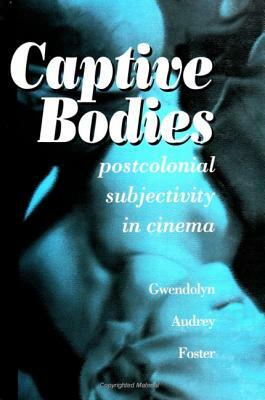 Captive Bodies: Postcolonial Subjectivity in Cinema by Gwendolyn Audrey Foster