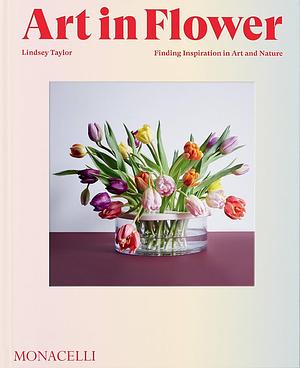 Art in Flower: Finding Inspiration in Art and Nature by Lindsey Taylor