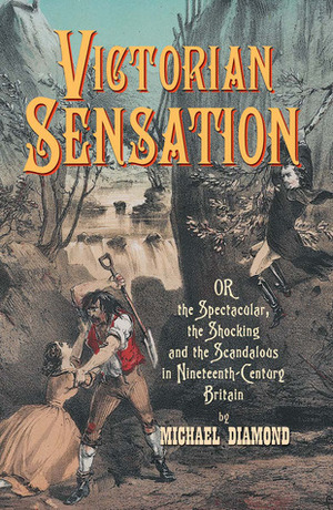 Victorian Sensation: Or, the Spectacular, the Shocking and the Scandalous in Nineteenth-Century Britain by Michael Diamond