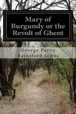 Mary of Burgundy or the Revolt of Ghent by George Payne Rainsford James