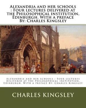 Alexandria and her schools: Four lectures delivered at the Philosophical institution, Edinburgh. With a preface By: Charles Kingsley by Charles Kingsley