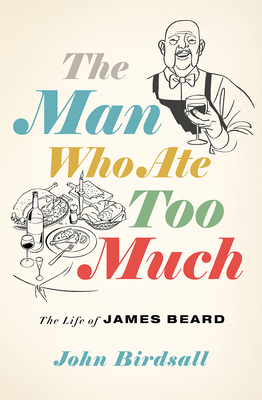 The Man Who Ate Too Much: The Life of James Beard by John Birdsall