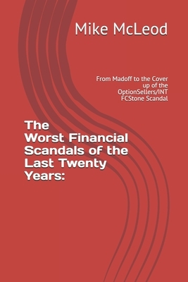 The Worst Financial Scandals of the Last Twenty Years: : From Madoff to the Cover up of the OptionSellers/INT FCStone Scandal by Mike McLeod