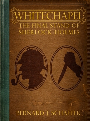Whitechapel: The Final Stand Of Sherlock Holmes by Bernard Schaffer