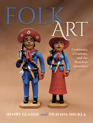 Folk Art: Continuity, Creativity, and the Brazilian Quotidian by Pravina Shukla, Henry Glassie
