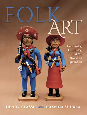 Folk Art: Continuity, Creativity, and the Brazilian Quotidian by Henry Glassie, Pravina Shukla