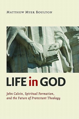 Life in God: John Calvin, Practical Formation, and the Future of Protestant Theology by Matthew Myer Boulton