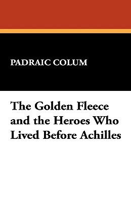 The Golden Fleece and the Heroes Who Lived Before Achilles by Padraic Colum