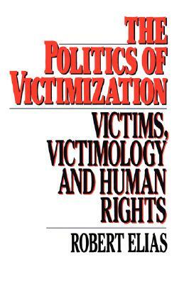 The Politics of Victimization: Victims, Victimology, and Human Rights by Robert Elias