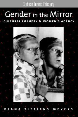 Gender in the Mirror: Cultural Imagery & Women's Agency by Diana Tietjens Meyers