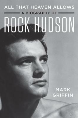 All That Heaven Allows: A Biography of Rock Hudson by Mark Griffin