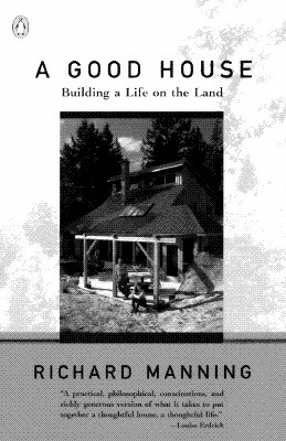 A Good House: Building a Life on the Land by Richard Manning