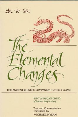 The Elemental Changes: The Ancient Chinese Companion to the I Ching. the t'Ai Hsuan Ching of Master Yang Hsiung Text and Commentaries Transla by Michael Nylan