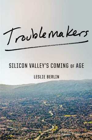 Troublemakers: Silicon Valley's Coming of Age by Leslie Berlin