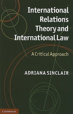 International Relations Theory and International Law: A Critical Approach by Adriana Sinclair