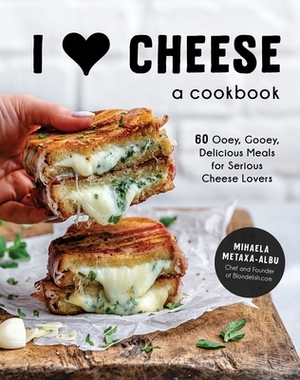 I ♥ Cheese: A Cookbook: 60 Ooey, Gooey, Delicious Meals for Serious Cheese Lovers by Mihaela Metaxa-Albu