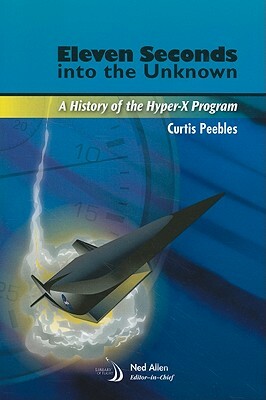 Eleven Seconds Into the Unknown: A History of the Hyper-X Program by Curtis Peebles