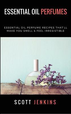 Essential Oil Perfumes: Essential Oil Perfume Recipes That by Scott Jenkins