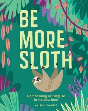 Be More Sloth: Get the Hang of Living Life in the Slow Lane by Alison Davies
