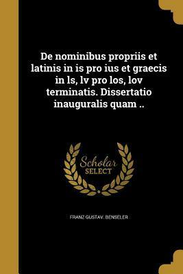 de Nominibus Propriis Et Latinis in Is Pro Ius Et Graecis in Ls, LV Pro Los, Lov Terminatis. Dissertatio Inauguralis Quam .. by Franz Gustav Benseler