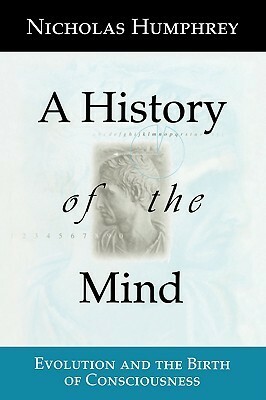 A History of the Mind: Evolution and the Birth of Consciousness by Nicholas Humphrey