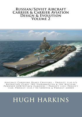 Russian/Soviet Aircraft Carrier & Carrier-borne Aviation Design & Evolution, Volume 2: Aircraft Carrying Heavy Cruisers ? Project 1143.5/6 Kuznetsov C by Hugh Harkins