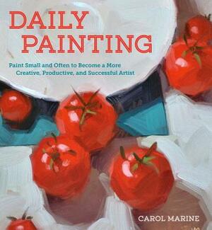 Daily Painting: Paint Small and Often to Become a More Creative, Productive, and Successful Artist by Carol Marine