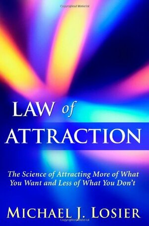 Law of Attraction: The Science of Attracting More of What You Want and Less of What You Don't by Michael J. Losier