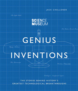 Genius Inventions: The Stories Behind History's Greatest Technological Breakthroughs by Jack Challoner