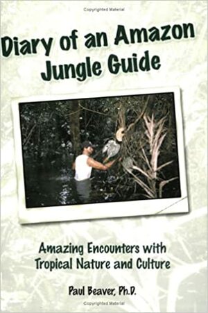 Diary of an Amazon Jungle Guide: Amazing Encounters with Tropical Nature and Culture by Paul Beaver