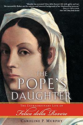 The Pope's Daughter: The Extraordinary Life of Felice Della Rovere by Caroline P. Murphy