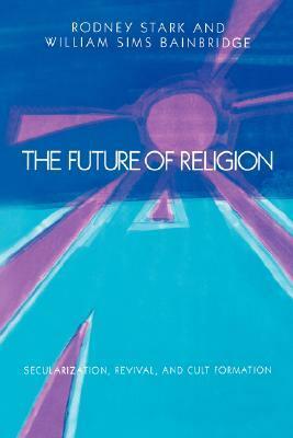 The Future of Religion: Secularization, Revival and Cult Formation by William Sims Bainbridge, Rodney Stark