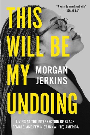 This Will Be My Undoing: Living at the Intersection of Black, Female, and Feminist in (White) America by Morgan Jerkins