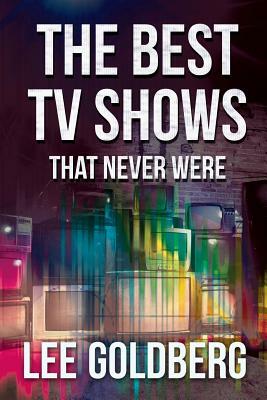 The Best TV Shows That Never Were by Lee Goldberg