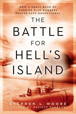 The Battle for Hell's Island: How a Small Band of Carrier Dive-Bombers Helped Save Guadalcanal by Stephen L. Moore