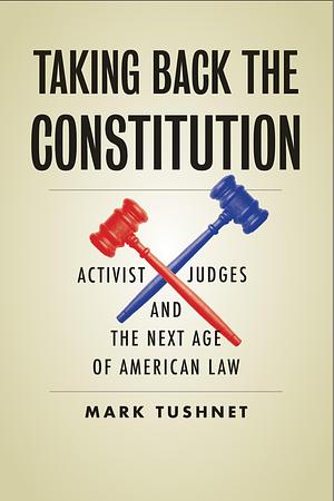 Taking Back the Constitution: Activist Judges and the Next Age of American Law by Mark V. Tushnet, Mark V. Tushnet