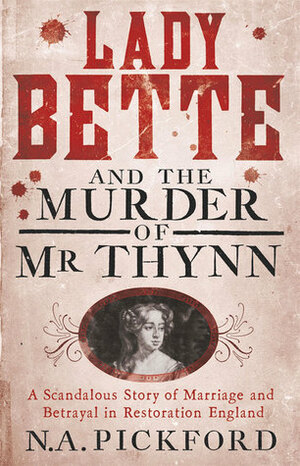 Lady Bette and the Murder of Mr Thynn: A Scandalous Story of Marriage and Betrayal in Restoration England by N.A. Pickford