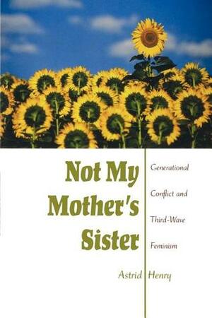 Not My Mother's Sister: Generational Conflict and Third-Wave Feminism by Astrid Henry