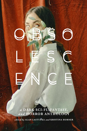 Obsolescence: A Dark Sci-Fi, Fantasy, and Horror Anthology by Alan Lastufka, Kristina Horner