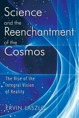 Science and the Reenchantment of the Cosmos: The Rise of the Integral Vision of Reality by Ervin Laszlo