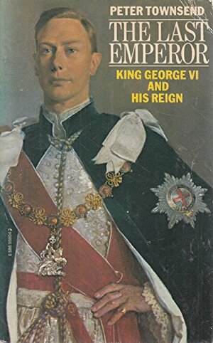 The Last Emperor: King George VI and His Reign by Peter Townsend