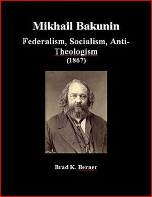 Federalism, Socialism, Anti-Theologism by Mikhail Bakunin, Brad K. Berner