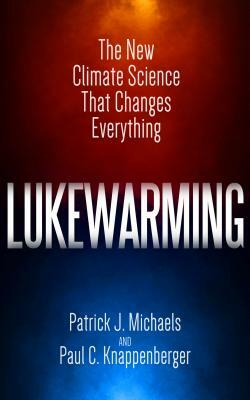 Lukewarming: The New Climate Science That Changes Everything by Patrick J. Michaels, Paul C. Knappenberger