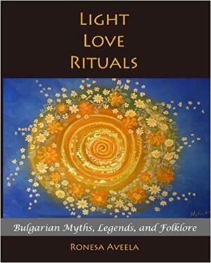 Light Love Rituals: Bulgarian Myths, Legends, and Folklore by Ronesa Aveela