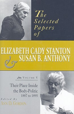 The Selected Papers of Elizabeth Cady Stanton and Susan B. Anthony: Their Place Inside the Body-Politic, 1887 to 1895 by Ann D. Gordon