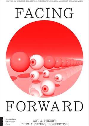 Facing Forward: Art and Theory from a Future Perspective by Christoph Lindner, Hendrik Folkerts, Margriet Schavemaker