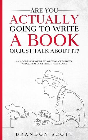 Are You Actually Going To Write A Book Or Just Talk About It?: An aggressive guide to writing, creativity, and actually getting things done by Brandon Scott