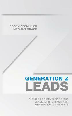 Generation Z Leads: A Guide for Developing the Leadership Capacity of Generation Z Students by Corey Seemiller, Meghan Grace