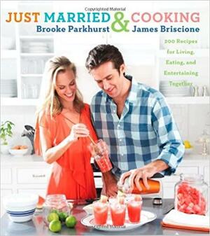 Just Married and Cooking: 200 Recipes for Living, Eating, and Entertaining Together by Brooke Parkhurst, James Briscione