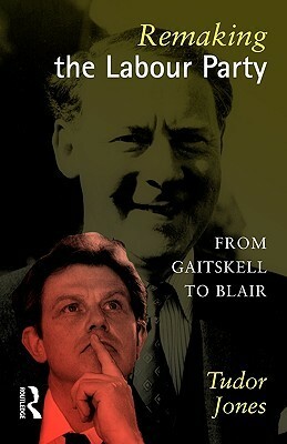 Remaking the Labour Party: From Gaitskell to Blair by Tudor Jones